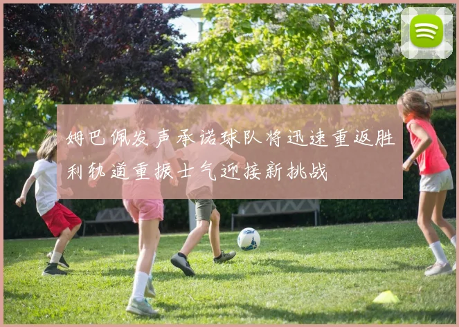 姆巴佩发声承诺球队将迅速重返胜利轨道重振士气迎接新挑战